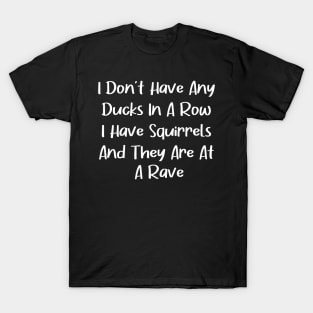 I don't have any ducks in a row i have squirrels and they are at a rave T-Shirt